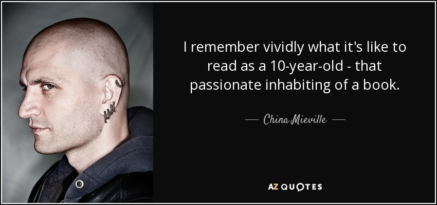 I remember vividly what it's like to read as a 10-year-old - that passionate inhabiting of a book. - China Mieville
