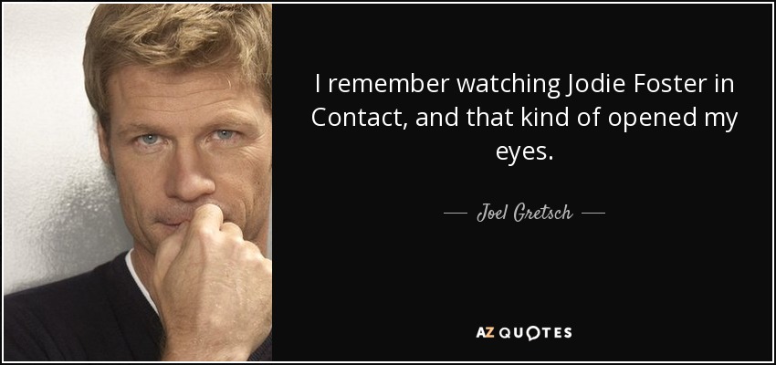 I remember watching Jodie Foster in Contact, and that kind of opened my eyes. - Joel Gretsch
