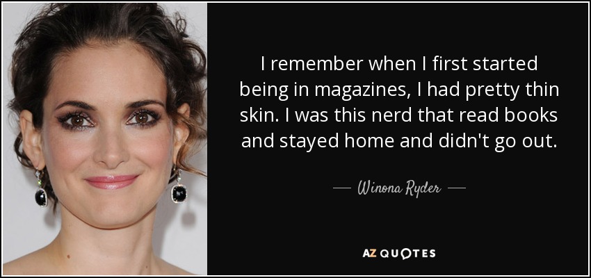 I remember when I first started being in magazines, I had pretty thin skin. I was this nerd that read books and stayed home and didn't go out. - Winona Ryder