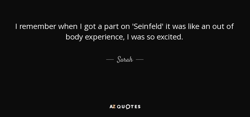 I remember when I got a part on 'Seinfeld' it was like an out of body experience, I was so excited. - Sarah