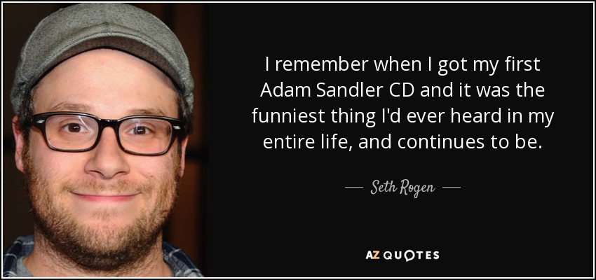 I remember when I got my first Adam Sandler CD and it was the funniest thing I'd ever heard in my entire life, and continues to be. - Seth Rogen