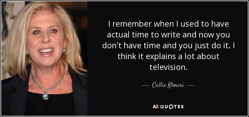 I remember when I used to have actual time to write and now you don't have time and you just do it. I think it explains a lot about television. - Callie Khouri