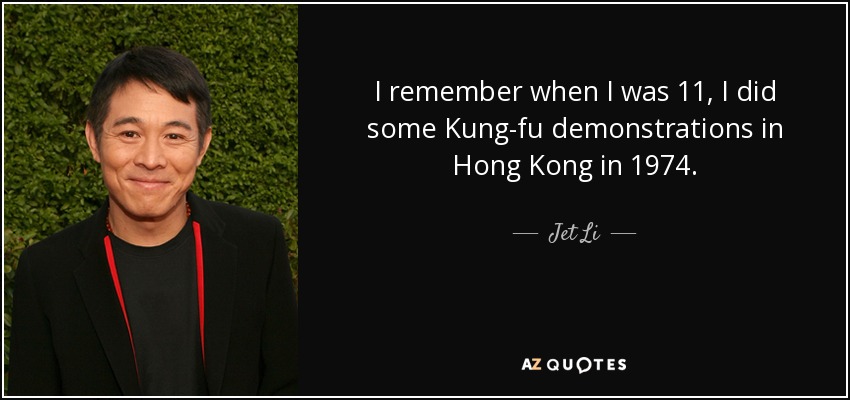I remember when I was 11, I did some Kung-fu demonstrations in Hong Kong in 1974. - Jet Li