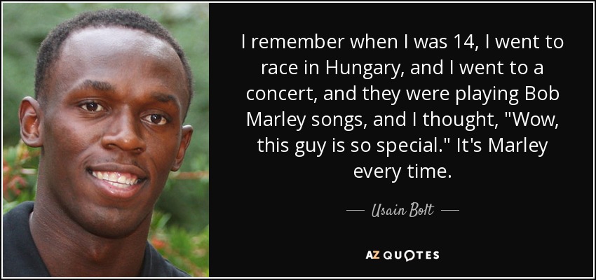 I remember when I was 14, I went to race in Hungary, and I went to a concert, and they were playing Bob Marley songs, and I thought, 