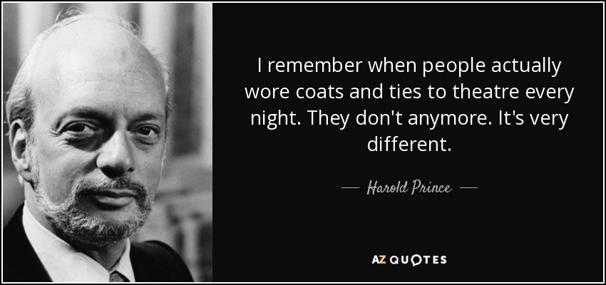 I remember when people actually wore coats and ties to theatre every night. They don't anymore. It's very different. - Harold Prince