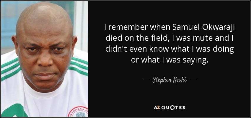 I remember when Samuel Okwaraji died on the field, I was mute and I didn't even know what I was doing or what I was saying. - Stephen Keshi