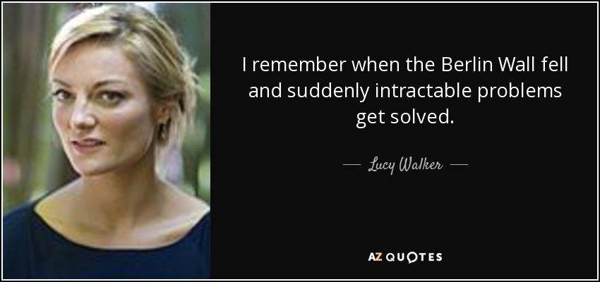 I remember when the Berlin Wall fell and suddenly intractable problems get solved. - Lucy Walker