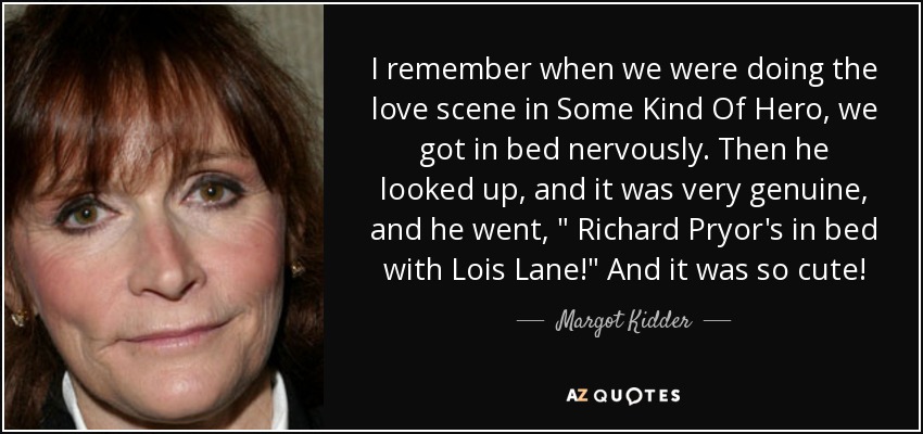 I remember when we were doing the love scene in Some Kind Of Hero, we got in bed nervously. Then he looked up, and it was very genuine, and he went, 