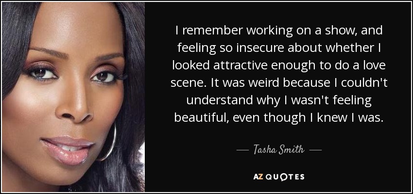 I remember working on a show, and feeling so insecure about whether I looked attractive enough to do a love scene. It was weird because I couldn't understand why I wasn't feeling beautiful, even though I knew I was. - Tasha Smith