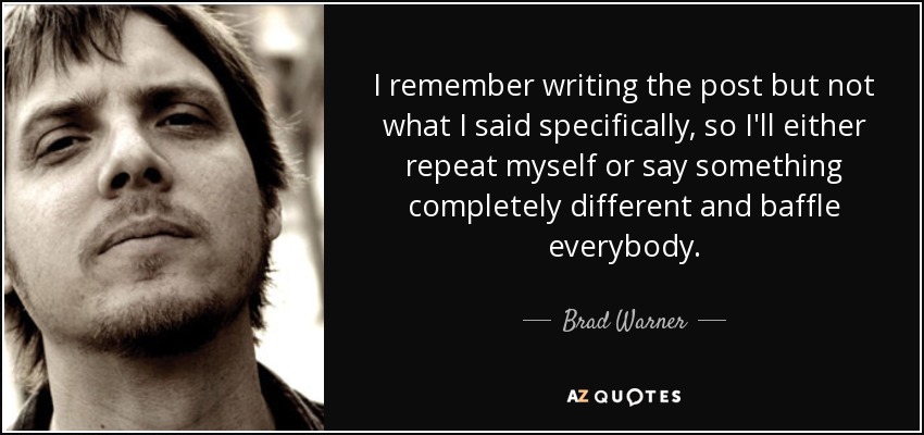 I remember writing the post but not what I said specifically, so I'll either repeat myself or say something completely different and baffle everybody. - Brad Warner