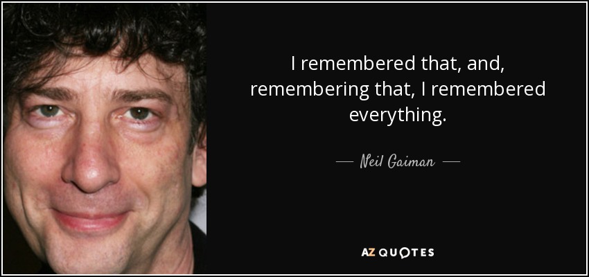 I remembered that, and, remembering that, I remembered everything. - Neil Gaiman