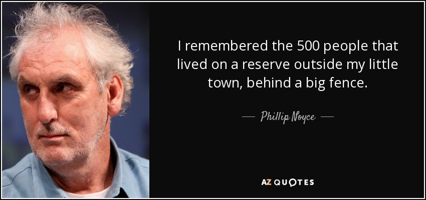 I remembered the 500 people that lived on a reserve outside my little town, behind a big fence. - Phillip Noyce