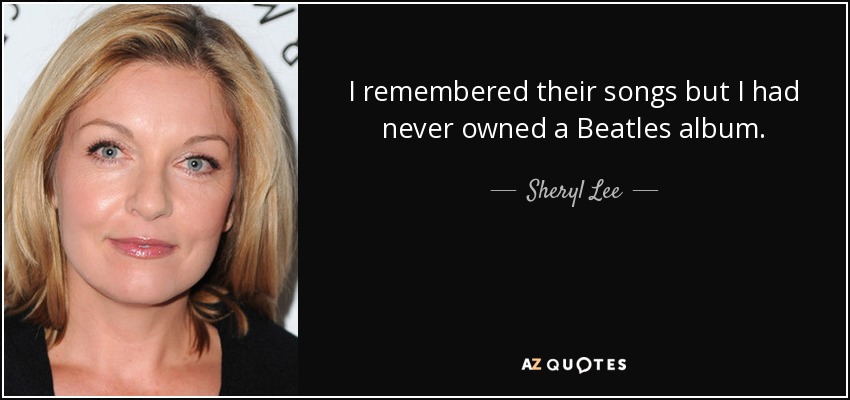 I remembered their songs but I had never owned a Beatles album. - Sheryl Lee