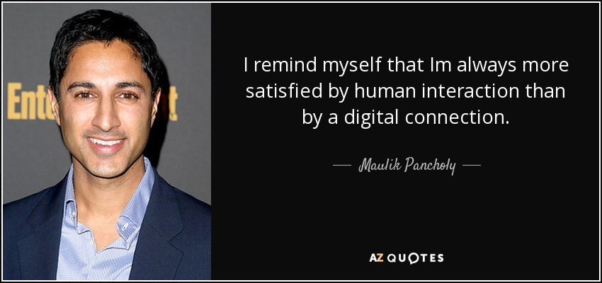 I remind myself that Im always more satisfied by human interaction than by a digital connection. - Maulik Pancholy