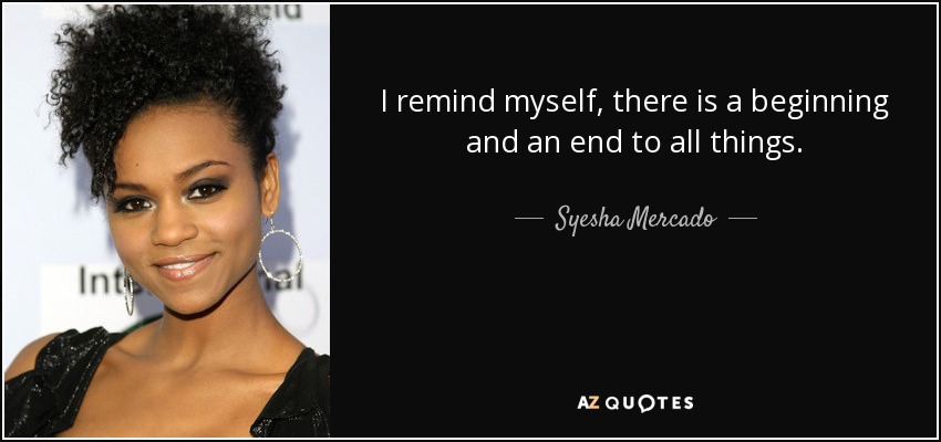 I remind myself, there is a beginning and an end to all things. - Syesha Mercado