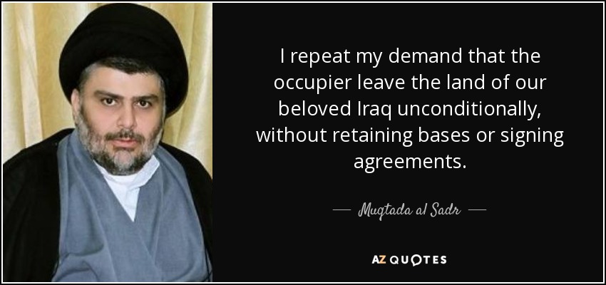 I repeat my demand that the occupier leave the land of our beloved Iraq unconditionally, without retaining bases or signing agreements. - Muqtada al Sadr