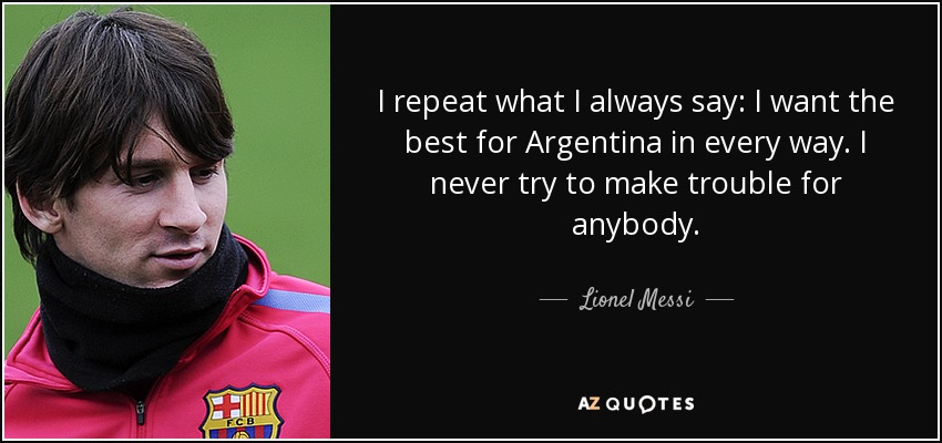 I repeat what I always say: I want the best for Argentina in every way. I never try to make trouble for anybody. - Lionel Messi