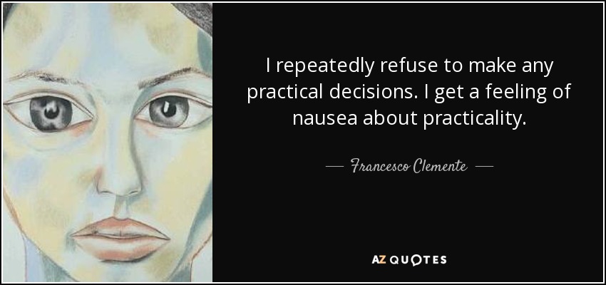 I repeatedly refuse to make any practical decisions. I get a feeling of nausea about practicality. - Francesco Clemente