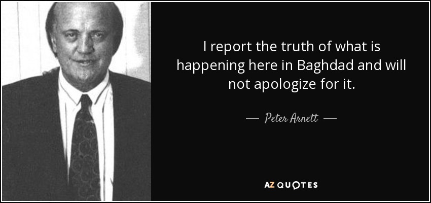 I report the truth of what is happening here in Baghdad and will not apologize for it. - Peter Arnett