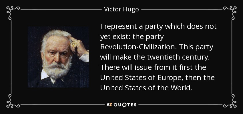 I represent a party which does not yet exist: the party Revolution-Civilization. This party will make the twentieth century. There will issue from it first the United States of Europe, then the United States of the World. - Victor Hugo