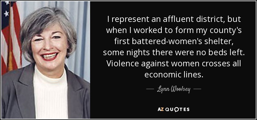 I represent an affluent district, but when I worked to form my county's first battered-women's shelter, some nights there were no beds left. Violence against women crosses all economic lines. - Lynn Woolsey