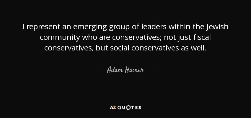I represent an emerging group of leaders within the Jewish community who are conservatives; not just fiscal conservatives, but social conservatives as well. - Adam Hasner