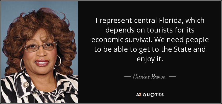 I represent central Florida, which depends on tourists for its economic survival. We need people to be able to get to the State and enjoy it. - Corrine Brown