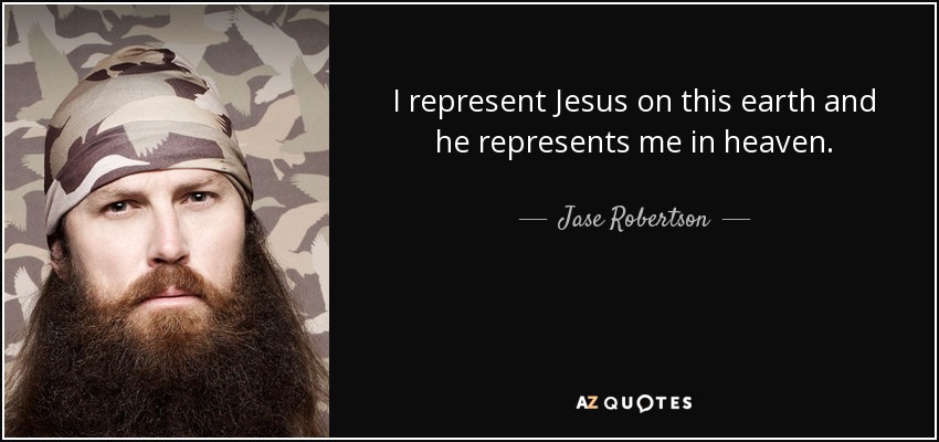 I represent Jesus on this earth and he represents me in heaven. - Jase Robertson