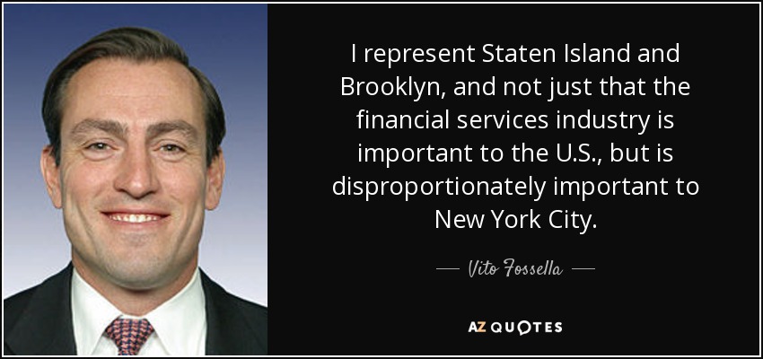 I represent Staten Island and Brooklyn, and not just that the financial services industry is important to the U.S., but is disproportionately important to New York City. - Vito Fossella