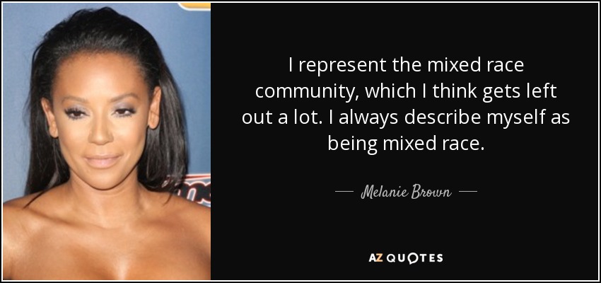 I represent the mixed race community, which I think gets left out a lot. I always describe myself as being mixed race. - Melanie Brown