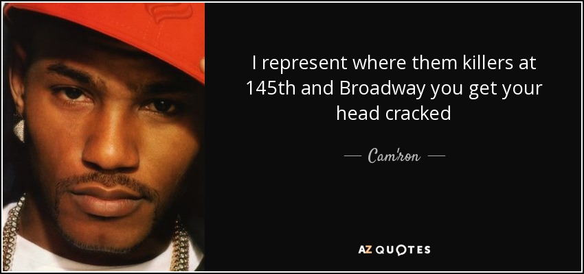 I represent where them killers at 145th and Broadway you get your head cracked - Cam'ron