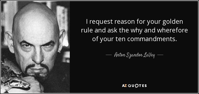 I request reason for your golden rule and ask the why and wherefore of your ten commandments. - Anton Szandor LaVey