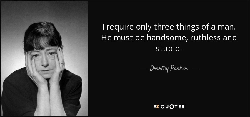 I require only three things of a man. He must be handsome, ruthless and stupid. - Dorothy Parker
