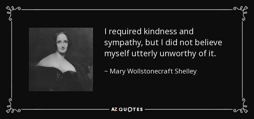 I required kindness and sympathy, but I did not believe myself utterly unworthy of it. - Mary Wollstonecraft Shelley
