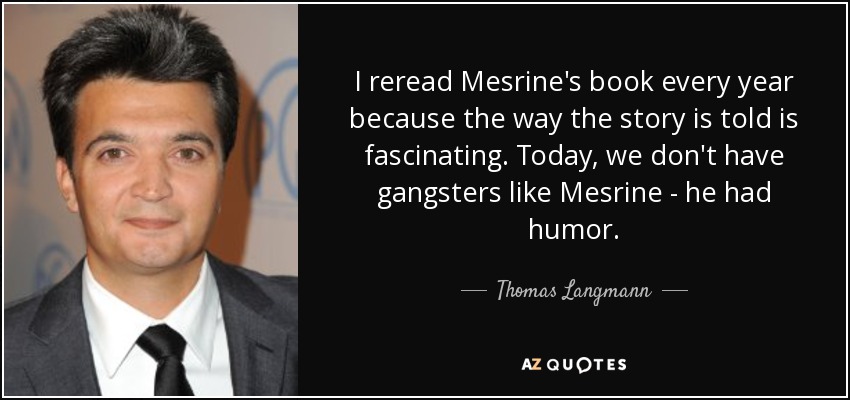 I reread Mesrine's book every year because the way the story is told is fascinating. Today, we don't have gangsters like Mesrine - he had humor. - Thomas Langmann