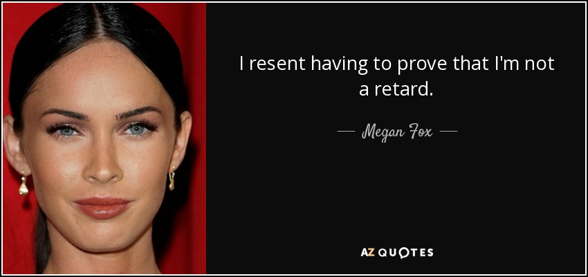 I resent having to prove that I'm not a retard. - Megan Fox
