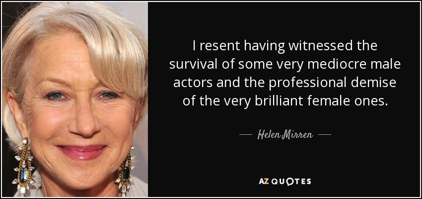 I resent having witnessed the survival of some very mediocre male actors and the professional demise of the very brilliant female ones. - Helen Mirren