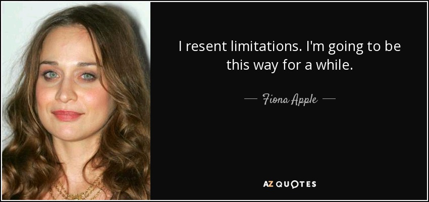 I resent limitations. I'm going to be this way for a while. - Fiona Apple