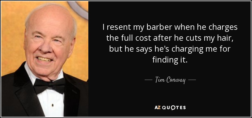 I resent my barber when he charges the full cost after he cuts my hair, but he says he's charging me for finding it. - Tim Conway