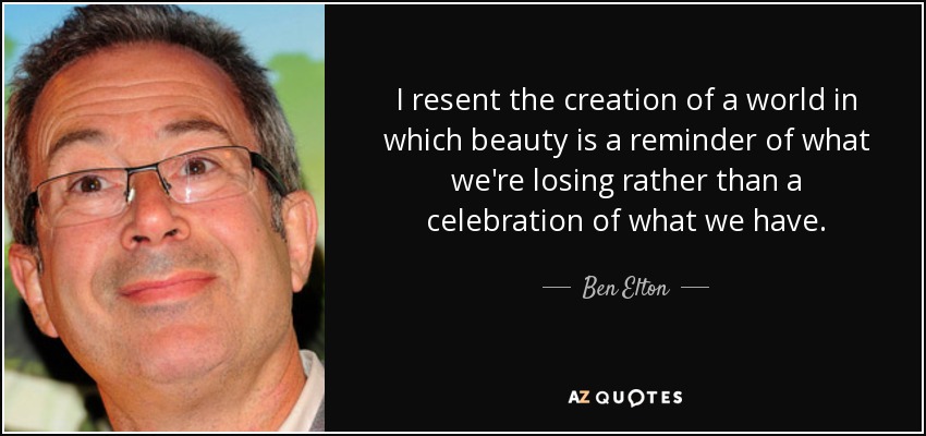 I resent the creation of a world in which beauty is a reminder of what we're losing rather than a celebration of what we have. - Ben Elton