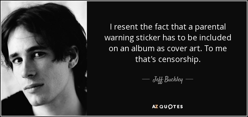 I resent the fact that a parental warning sticker has to be included on an album as cover art. To me that's censorship. - Jeff Buckley