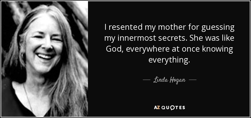 I resented my mother for guessing my innermost secrets. She was like God, everywhere at once knowing everything. - Linda Hogan