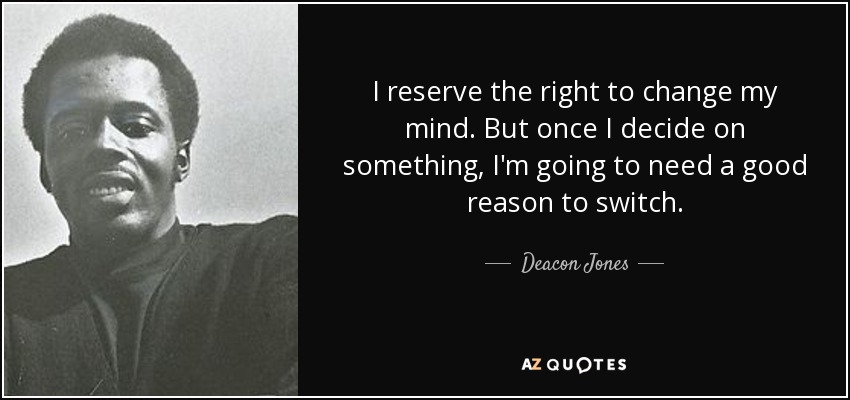 I reserve the right to change my mind. But once I decide on something, I'm going to need a good reason to switch. - Deacon Jones