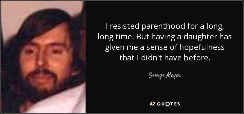 I resisted parenthood for a long, long time. But having a daughter has given me a sense of hopefulness that I didn't have before. - George Meyer