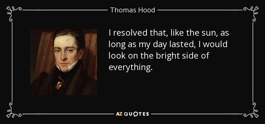 I resolved that, like the sun, as long as my day lasted, I would look on the bright side of everything. - Thomas Hood
