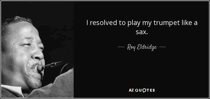 I resolved to play my trumpet like a sax. - Roy Eldridge