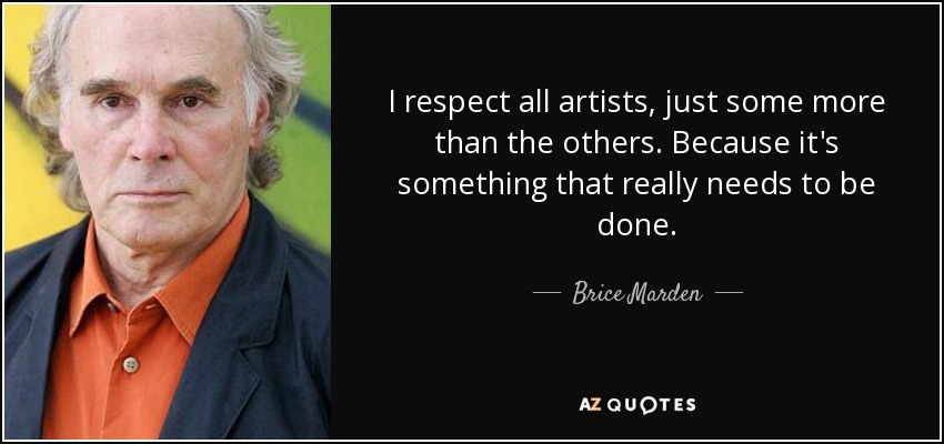 I respect all artists, just some more than the others. Because it's something that really needs to be done. - Brice Marden