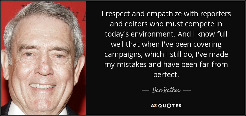 I respect and empathize with reporters and editors who must compete in today's environment. And I know full well that when I've been covering campaigns, which I still do, I've made my mistakes and have been far from perfect. - Dan Rather