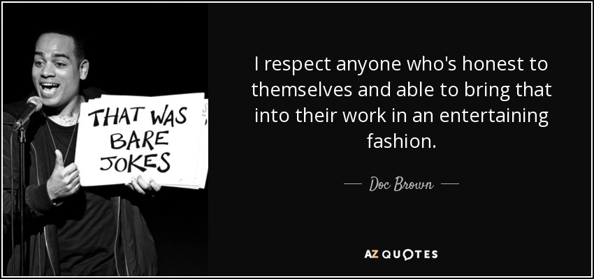 I respect anyone who's honest to themselves and able to bring that into their work in an entertaining fashion. - Doc Brown