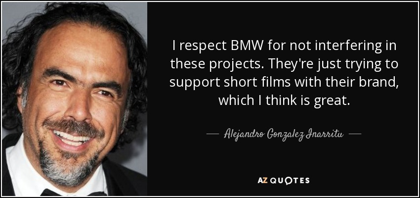 I respect BMW for not interfering in these projects. They're just trying to support short films with their brand, which I think is great. - Alejandro Gonzalez Inarritu